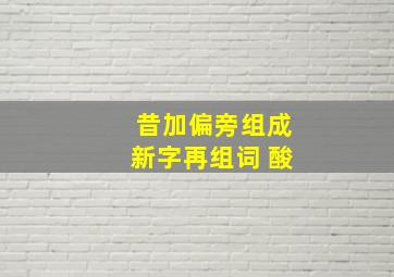 昔加偏旁组成新字再组词 酸